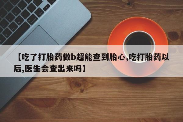 私下打胎药在线购买，【吃了打胎药做b超能查到胎心,吃打胎药以后,医生会查出来吗】