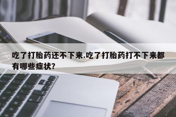 私下打胎药在线购买，吃了打胎药还不下来.吃了打胎药打不下来都有哪些症状？