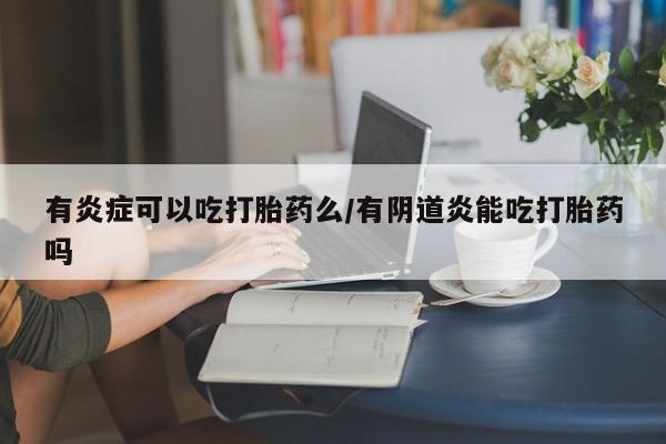 私下打胎药在线购买，有炎症可以吃打胎药么/有阴道炎能吃打胎药吗