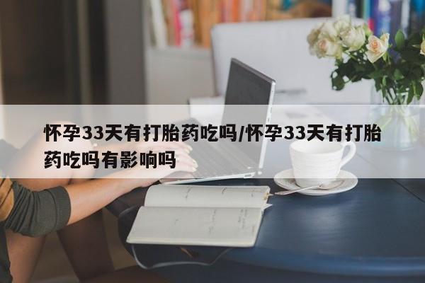 私下打胎药在线购买，怀孕33天有打胎药吃吗/怀孕33天有打胎药吃吗有影响吗