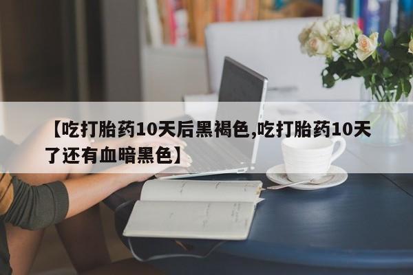 私下打胎药在线购买,【吃打胎药10天后黑褐色,吃打胎药10天了还有血暗黑色】
