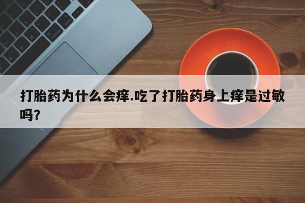 私下打胎药在线购买，打胎药为什么会痒.吃了打胎药身上痒是过敏吗？