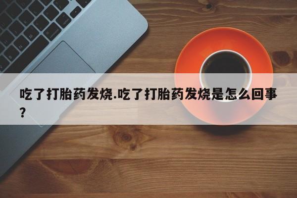 私下打胎药在线购买,吃了打胎药发烧.吃了打胎药发烧是怎么回事?