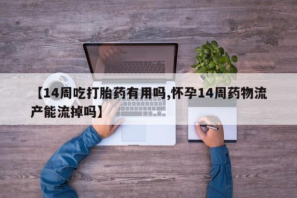 私下打胎药在线购买，【14周吃打胎药有用吗,怀孕14周药物流产能流掉吗】