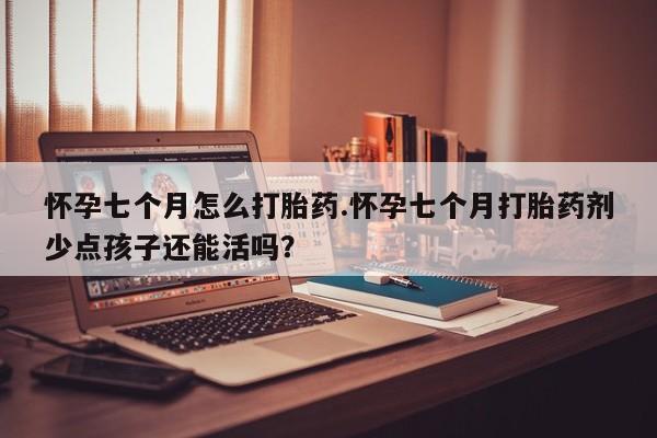私下打胎药在线购买，怀孕七个月怎么打胎药.怀孕七个月打胎药剂少点孩子还能活吗？