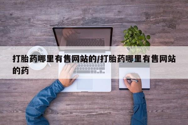 私下打胎药在线购买，打胎药哪里有售网站的/打胎药哪里有售网站的药