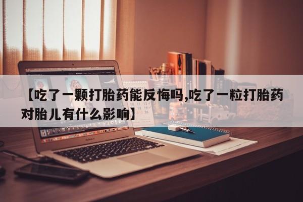 私下打胎药在线购买，【吃了一颗打胎药能反悔吗,吃了一粒打胎药对胎儿有什么影响】