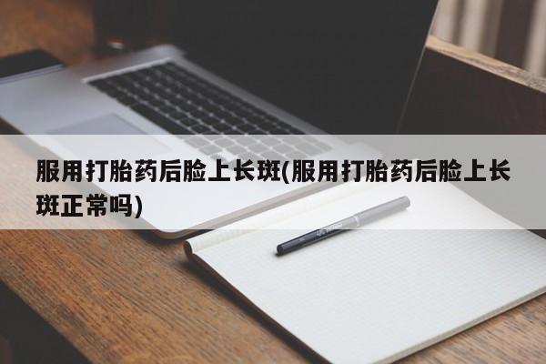 私下打胎药在线购买，服用打胎药后脸上长斑(服用打胎药后脸上长斑正常吗)