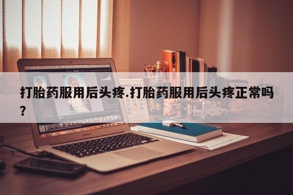私下打胎药在线购买，打胎药服用后头疼.打胎药服用后头疼正常吗？