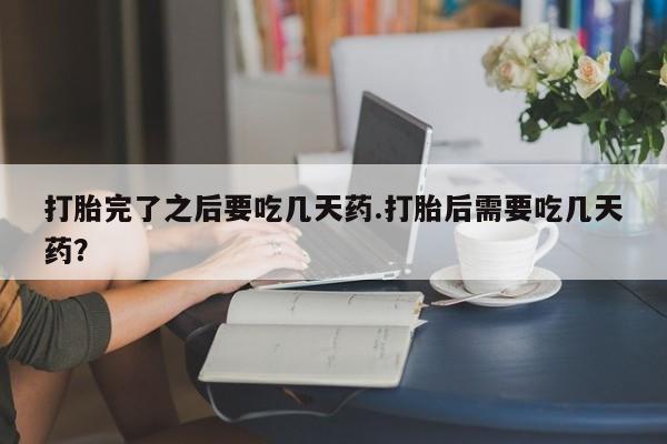 私下打胎药在线购买，打胎完了之后要吃几天药.打胎后需要吃几天药？