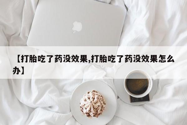 私下打胎药在线购买，【打胎吃了药没效果,打胎吃了药没效果怎么办】