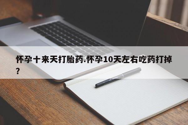 私下打胎药在线购买,怀孕十来天打胎药.怀孕10天左右吃药打掉?
