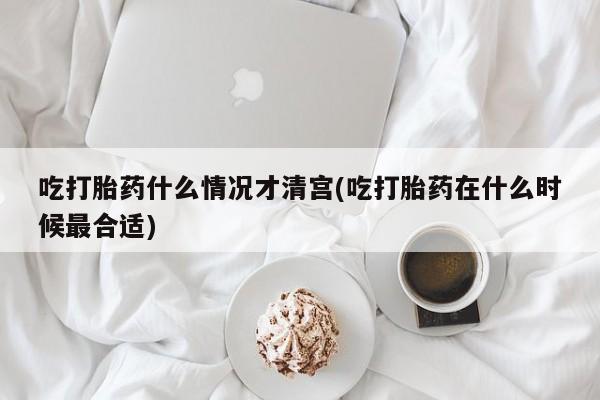 私下打胎药在线购买,吃打胎药什么情况才清宫(吃打胎药在什么时候最合适)