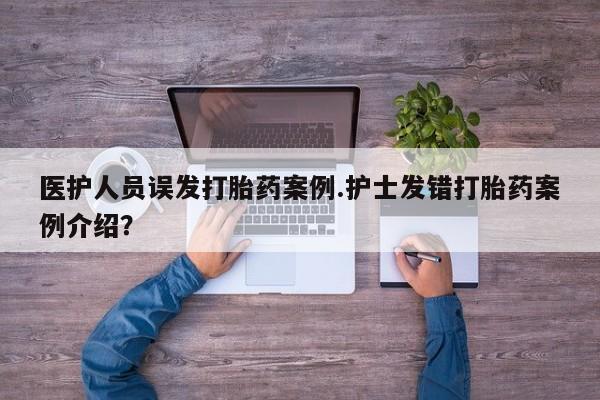私下打胎药在线购买，医护人员误发打胎药案例.护士发错打胎药案例介绍？