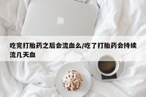 私下打胎药在线购买,吃完打胎药之后会流血么/吃了打胎药会持续流几天血