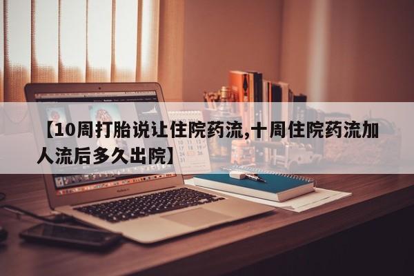 私下打胎药在线购买，【10周打胎说让住院药流,十周住院药流加人流后多久出院】