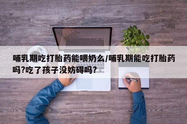 私下打胎药在线购买，哺乳期吃打胎药能喂奶么/哺乳期能吃打胎药吗?吃了孩子没妨碍吗?
