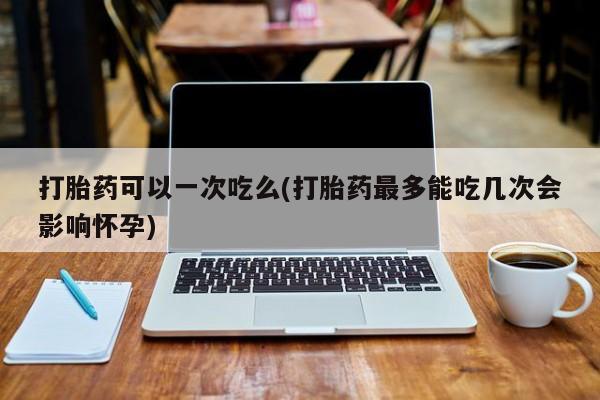 私下打胎药在线购买，打胎药可以一次吃么(打胎药最多能吃几次会影响怀孕)