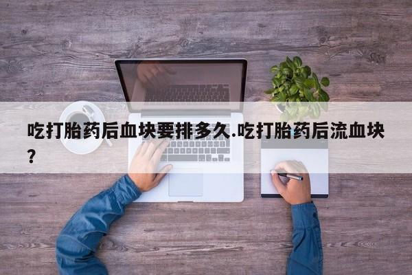 私下打胎药在线购买，吃打胎药后血块要排多久.吃打胎药后流血块？