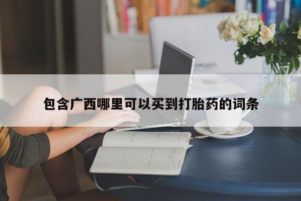 私下打胎药在线购买，包含广西哪里可以买到打胎药的词条