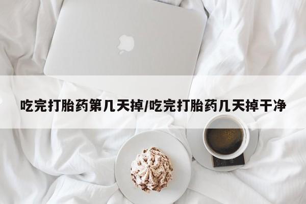 私下打胎药在线购买，吃完打胎药第几天掉/吃完打胎药几天掉干净