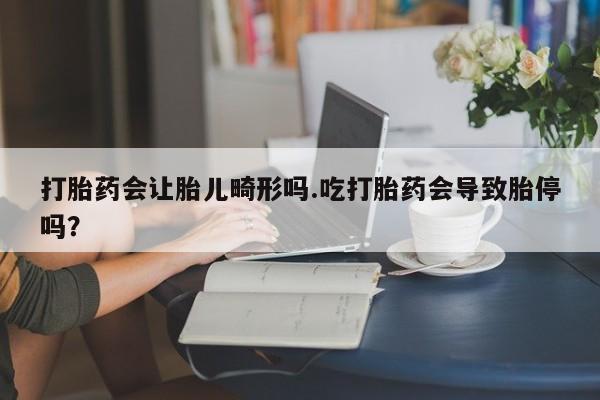 私下打胎药在线购买，打胎药会让胎儿畸形吗.吃打胎药会导致胎停吗？