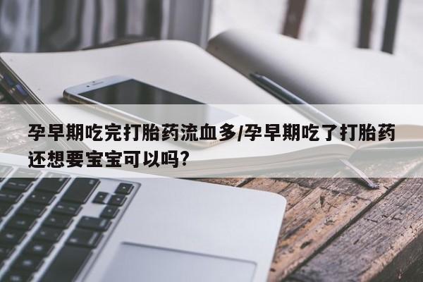 私下打胎药在线购买，孕早期吃完打胎药流血多/孕早期吃了打胎药还想要宝宝可以吗?