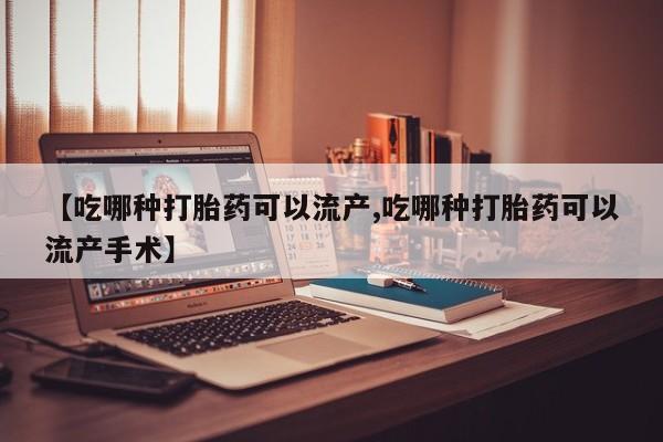 私下打胎药在线购买，【吃哪种打胎药可以流产,吃哪种打胎药可以流产手术】