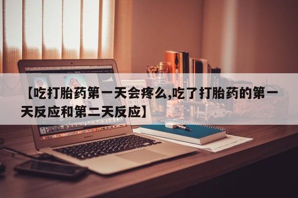 私下打胎药在线购买，【吃打胎药第一天会疼么,吃了打胎药的第一天反应和第二天反应】